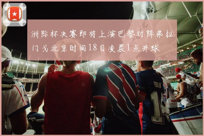 洲际杯决赛即将上演巴黎对阵弗拉门戈北京时间18日凌晨1点开球