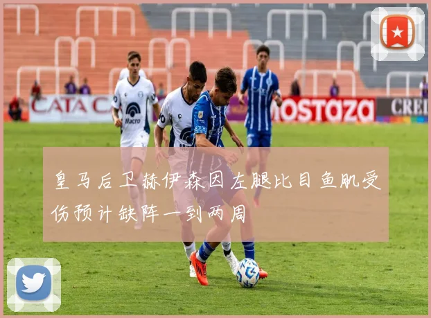 皇马后卫赫伊森因左腿比目鱼肌受伤预计缺阵一到两周