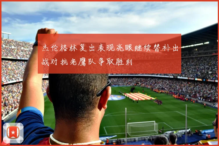 杰伦格林复出表现亮眼继续替补出战对抗老鹰队争取胜利