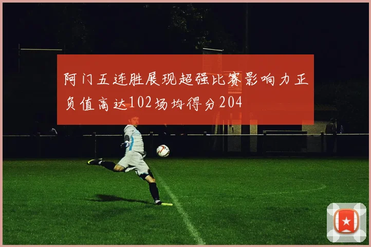 阿门五连胜展现超强比赛影响力正负值高达102场均得分204