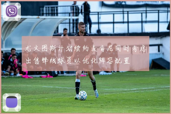 尤文图斯计划续约麦肯尼同时考虑出售锋线球员以优化阵容配置