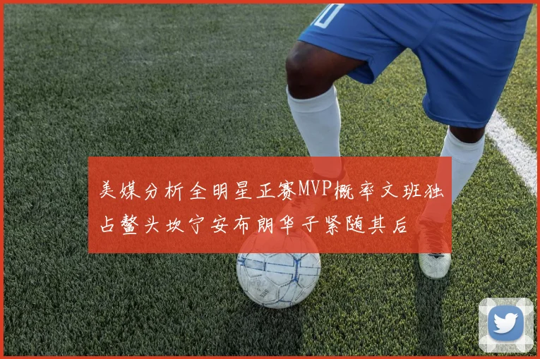美媒分析全明星正赛MVP概率文班独占鳌头坎宁安布朗华子紧随其后