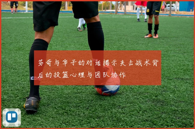 芬奇与华子的对话揭示夹击战术背后的投篮心理与团队协作