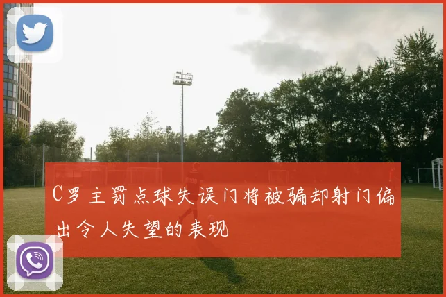 C罗主罚点球失误门将被骗却射门偏出令人失望的表现