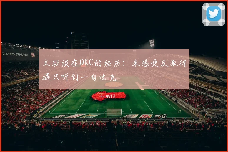 文班谈在OKC的经历：未感受反派待遇只听到一句法克