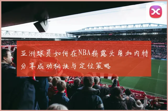 亚洲球员如何在NBA崭露头角加内特分享成功秘诀与定位策略