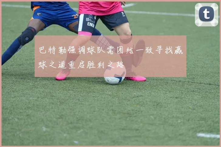 巴特勒强调球队需团结一致寻找赢球之道重启胜利之路