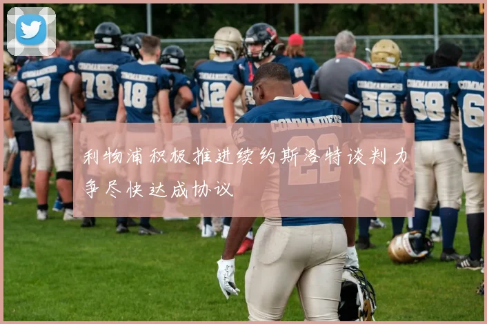 利物浦积极推进续约斯洛特谈判力争尽快达成协议
