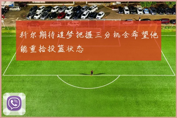 科尔期待追梦把握三分机会希望他能重拾投篮状态
