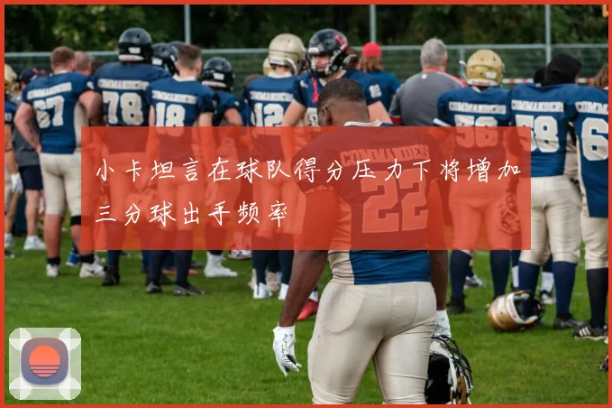 小卡坦言在球队得分压力下将增加三分球出手频率