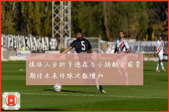 媒体人分析亨德森与小杨配合前景期待未来传球次数增加