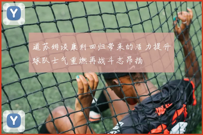道苏姆谈康利回归带来的活力提升球队士气重燃再战斗志昂扬