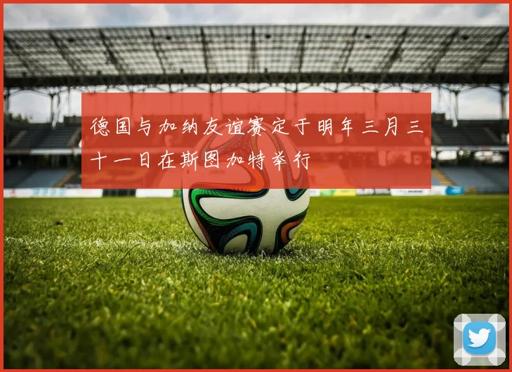 德国与加纳友谊赛定于明年三月三十一日在斯图加特举行