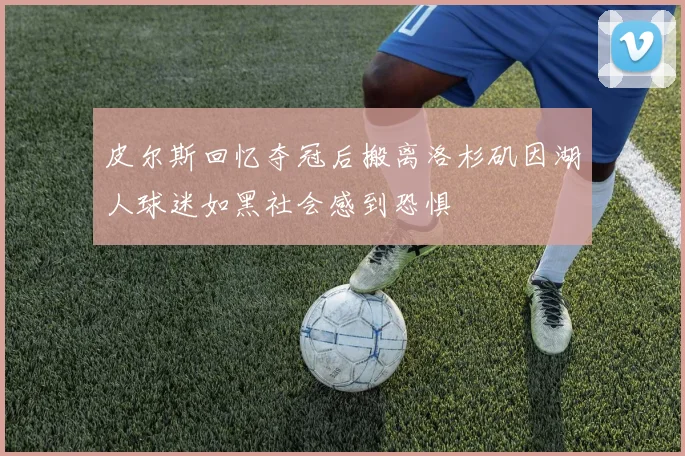 皮尔斯回忆夺冠后搬离洛杉矶因湖人球迷如黑社会感到恐惧