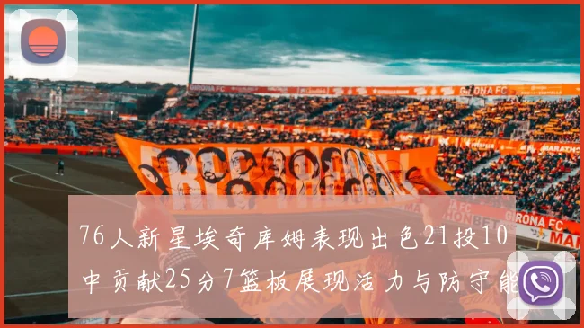 76人新星埃奇库姆表现出色21投10中贡献25分7篮板展现活力与防守能力