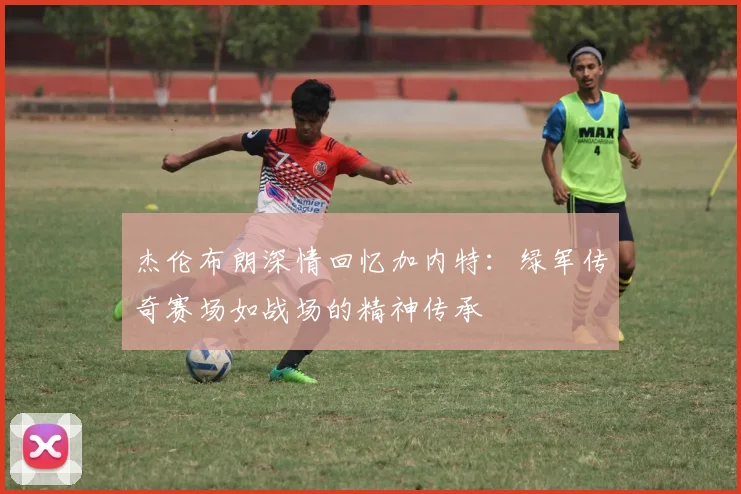 杰伦布朗深情回忆加内特：绿军传奇赛场如战场的精神传承