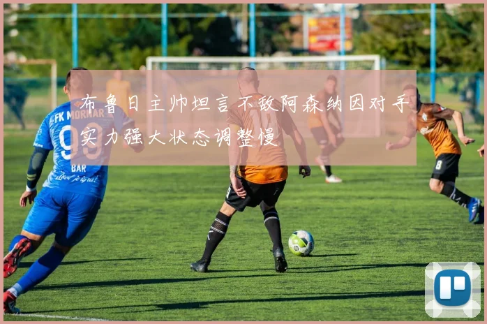 布鲁日主帅坦言不敌阿森纳因对手实力强大状态调整慢