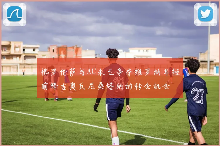 佛罗伦萨与AC米兰争夺维罗纳年轻前锋吉奥瓦尼桑塔纳的转会机会