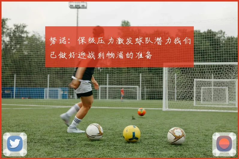 努诺：保级压力激发球队潜力我们已做好迎战利物浦的准备