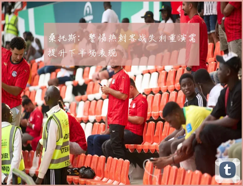 桑托斯：警惕热刺客战失利重演需提升下半场表现