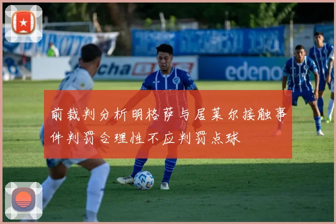 前裁判分析明格萨与居莱尔接触事件判罚合理性不应判罚点球