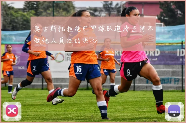 奥古斯托拒绝巴甲球队邀请坚持不做他人负担的决心