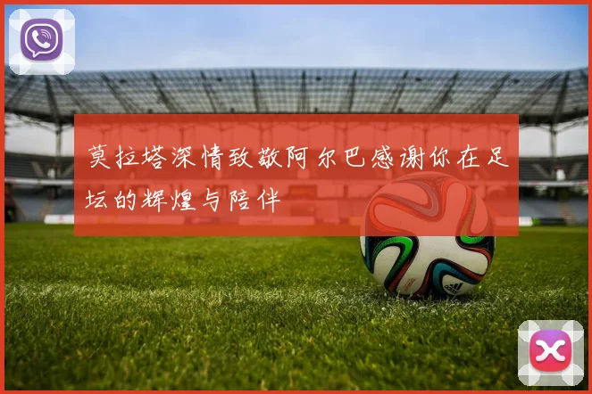 莫拉塔深情致敬阿尔巴感谢你在足坛的辉煌与陪伴