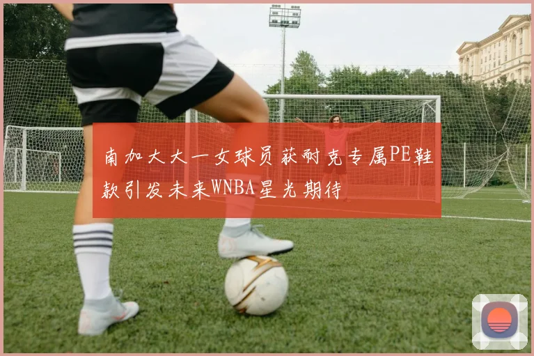 南加大大一女球员获耐克专属PE鞋款引发未来WNBA星光期待