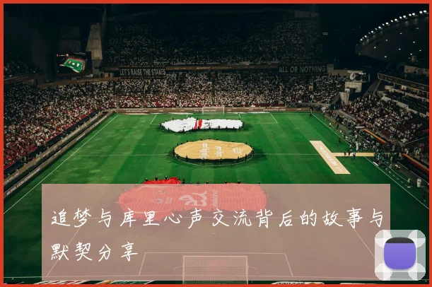 追梦与库里心声交流背后的故事与默契分享