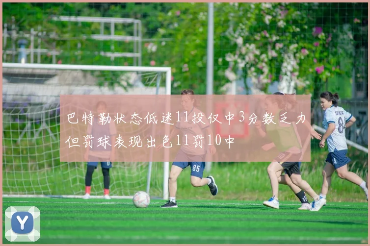 巴特勒状态低迷11投仅中3分数乏力但罚球表现出色11罚10中