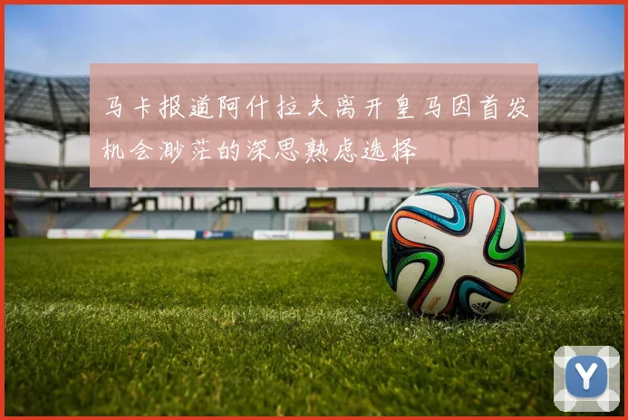 马卡报道阿什拉夫离开皇马因首发机会渺茫的深思熟虑选择