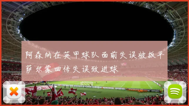 阿森纳在英甲球队面前失误被扳平萨尔蒙回传失误致进球